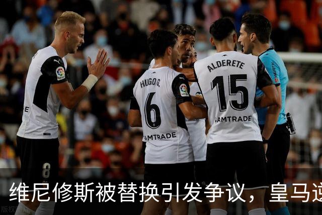 维尼修斯被替换引发争议，皇马逆转胜利引发反思
